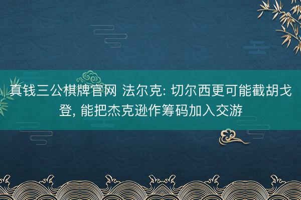真钱三公棋牌官网 法尔克: 切尔西更可能截胡戈登， 能把杰克逊作筹码加入交游