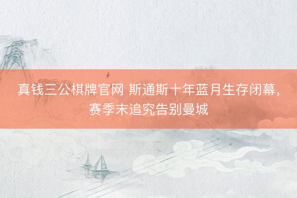 真钱三公棋牌官网 斯通斯十年蓝月生存闭幕，赛季末追究告别曼城