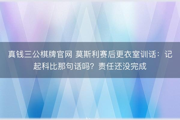 真钱三公棋牌官网 莫斯利赛后更衣室训话：记起科比那句话吗？责任还没完成