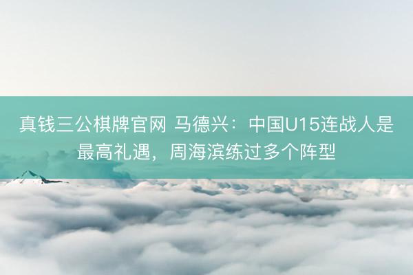真钱三公棋牌官网 马德兴：中国U15连战人是最高礼遇，周海滨练过多个阵型